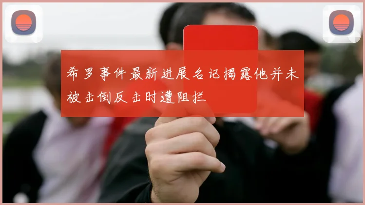希罗事件最新进展名记揭露他并未被击倒反击时遭阻拦