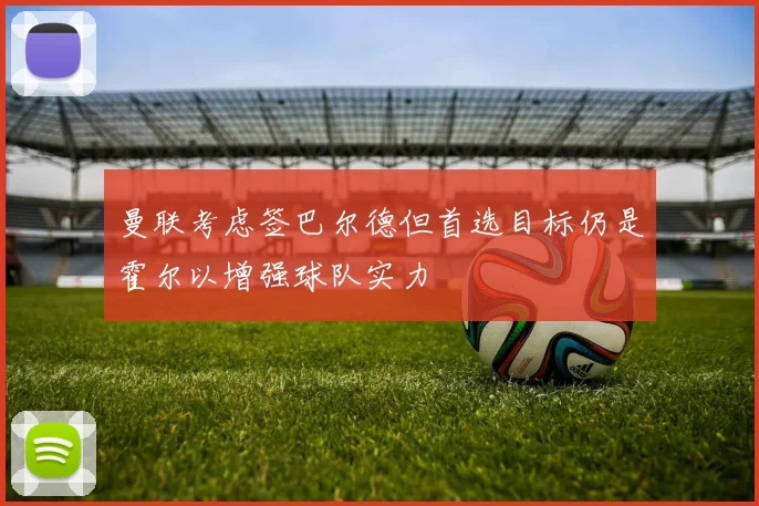 曼联考虑签巴尔德但首选目标仍是霍尔以增强球队实力