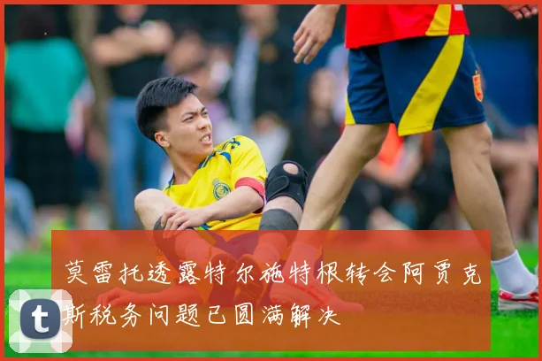 莫雷托透露特尔施特根转会阿贾克斯税务问题已圆满解决