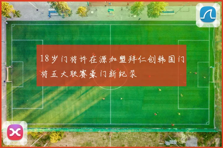 18岁门将许在源加盟拜仁创韩国门将五大联赛豪门新纪录