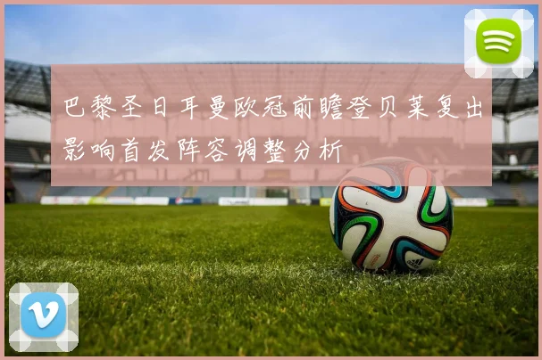 巴黎圣日耳曼欧冠前瞻登贝莱复出影响首发阵容调整分析