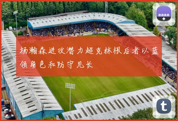杨瀚森进攻潜力超克林根后者以蓝领角色和防守见长