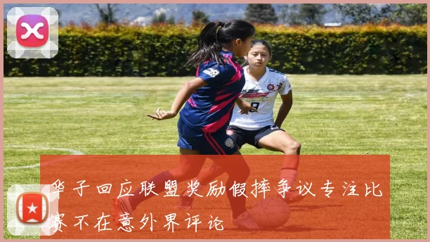 华子回应联盟奖励假摔争议专注比赛不在意外界评论