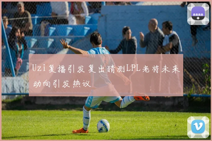 Uzi复播引发复出猜测LPL老将未来动向引发热议