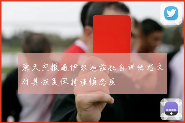 意天空报道伊尔迪兹独自训练尤文对其恢复保持谨慎态度