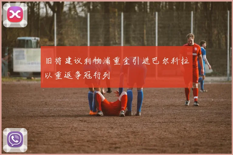 旧将建议利物浦重金引进巴尔科拉以重返争冠行列